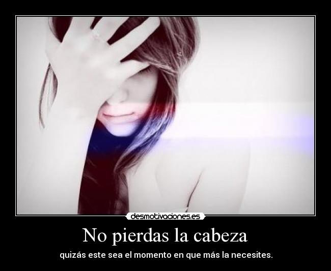 No pierdas la cabeza - quizás este sea el momento en que más la necesites.