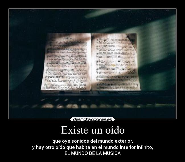 Existe un oído - que oye sonidos del mundo exterior,
y hay otro oído que habita en el mundo interior infinito,
EL MUNDO DE LA MÚSICA