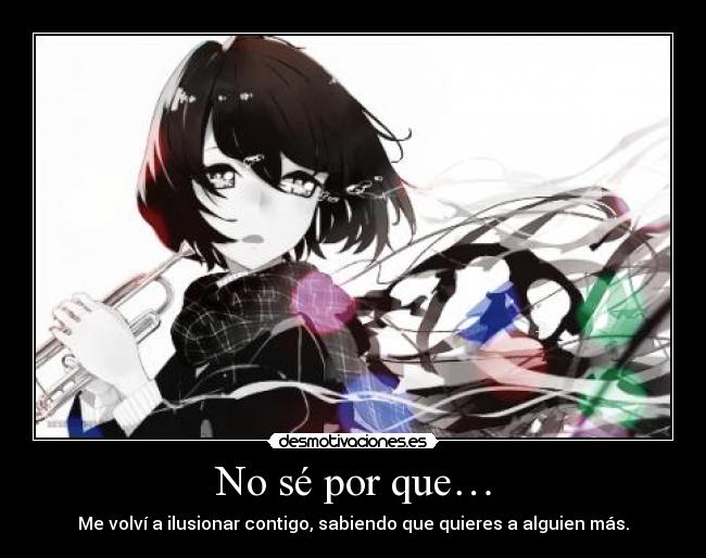 No sé por que… - Me volví a ilusionar contigo, sabiendo que quieres a alguien más.