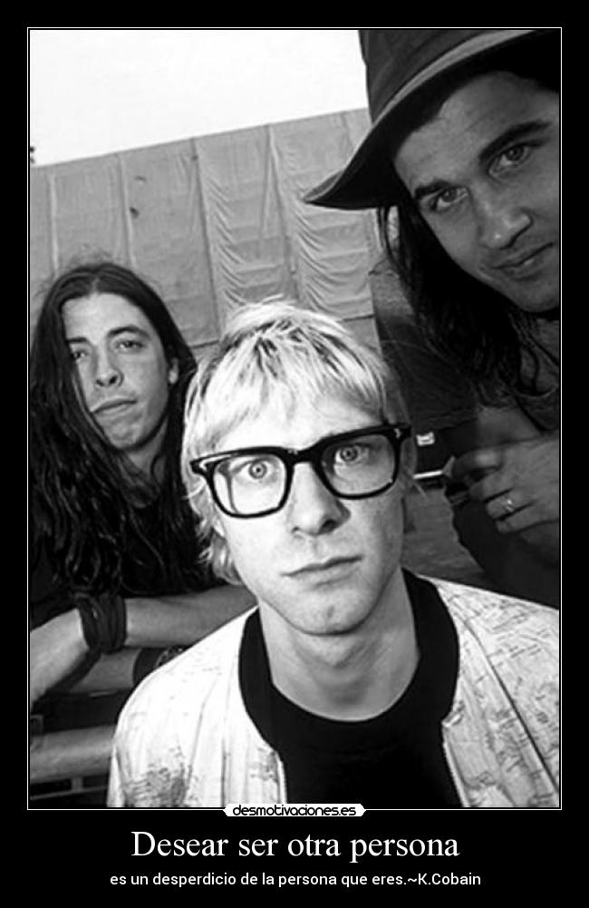 Desear ser otra persona - es un desperdicio de la persona que eres.~K.Cobain