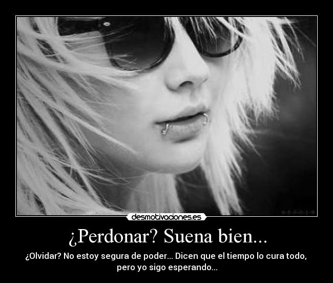 ¿Perdonar? Suena bien... - ¿Olvidar? No estoy segura de poder... Dicen que el tiempo lo cura todo, 
pero yo sigo esperando...