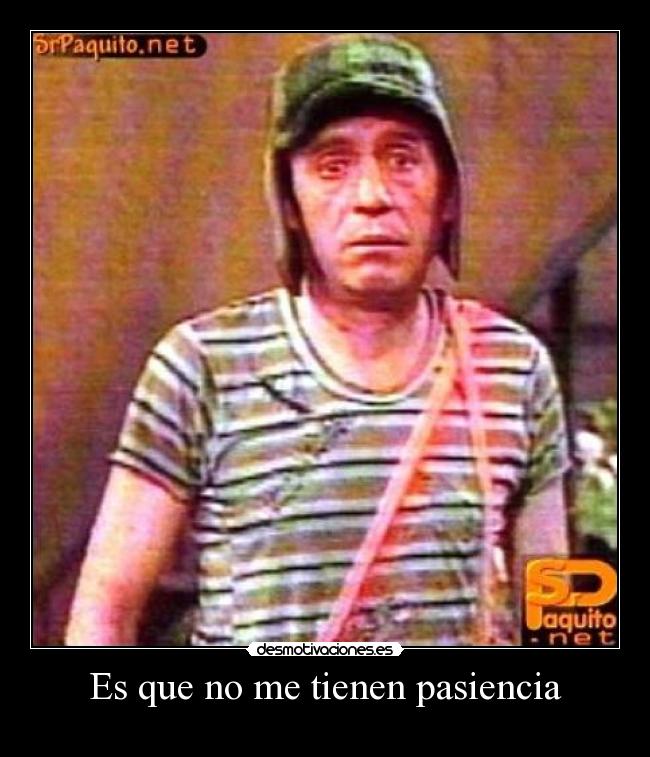 Es que no me tienen pasiencia -