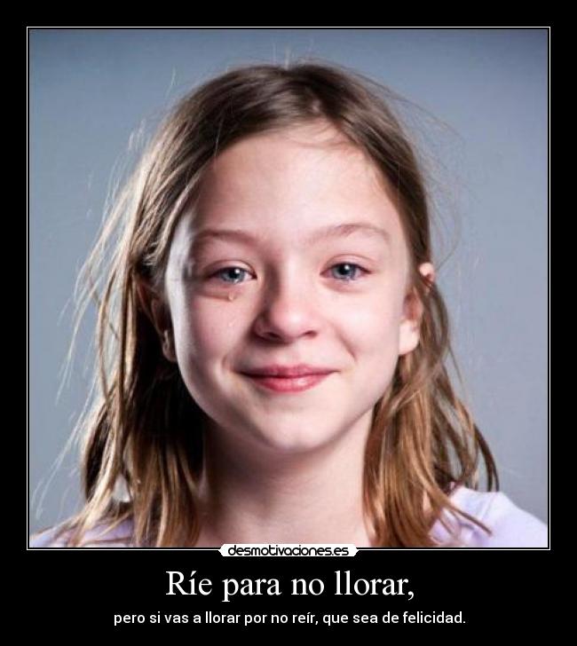 Ríe para no llorar, - pero si vas a llorar por no reír, que sea de felicidad.