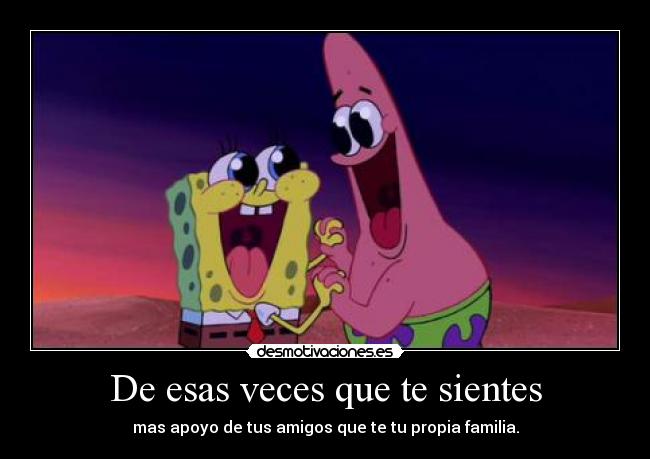De esas veces que te sientes - mas apoyo de tus amigos que te tu propia familia.