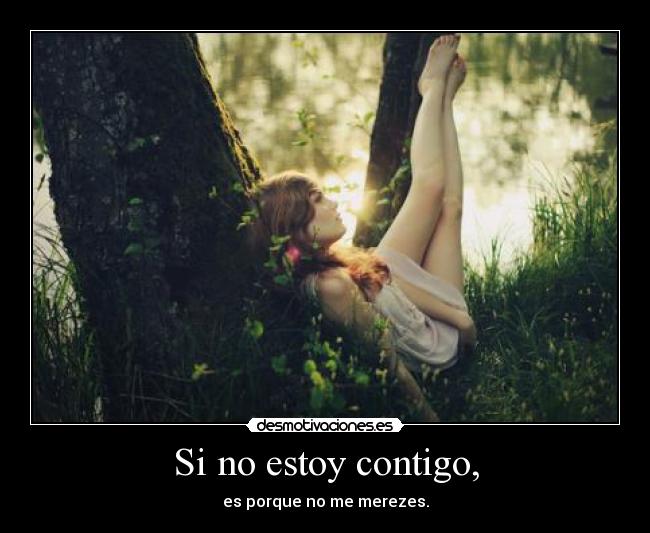 Si no estoy contigo, - es porque no me merezes.