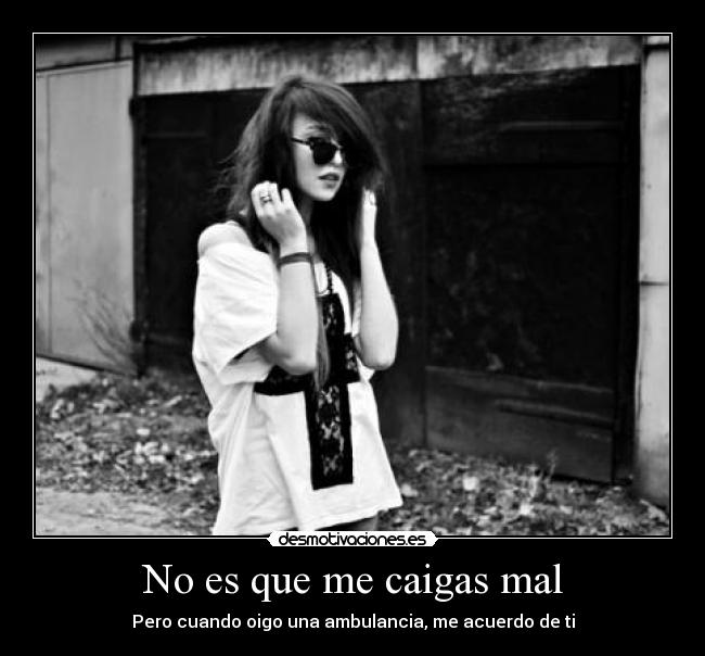 No es que me caigas mal - Pero cuando oigo una ambulancia, me acuerdo de ti