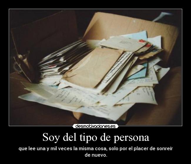 Soy del tipo de persona - que lee una y mil veces la misma cosa, solo por el placer de sonreír de nuevo.