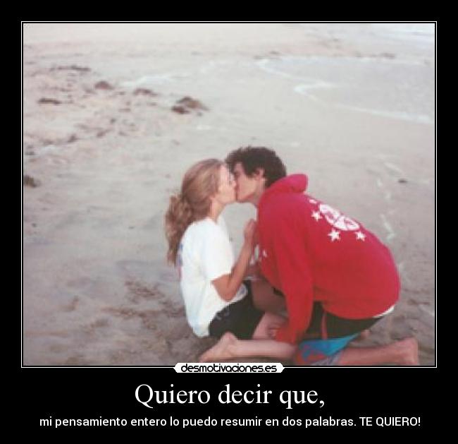 Quiero decir que, - mi pensamiento entero lo puedo resumir en dos palabras. TE QUIERO!