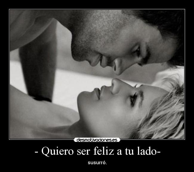 - Quiero ser feliz a tu lado- - susurró.