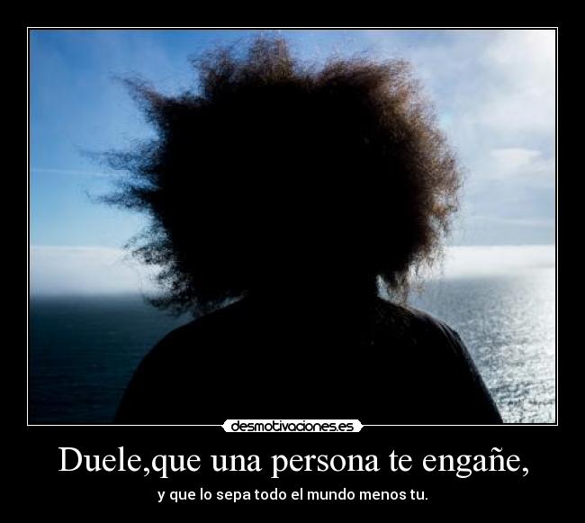 Duele,que una persona te engañe, - y que lo sepa todo el mundo menos tu.