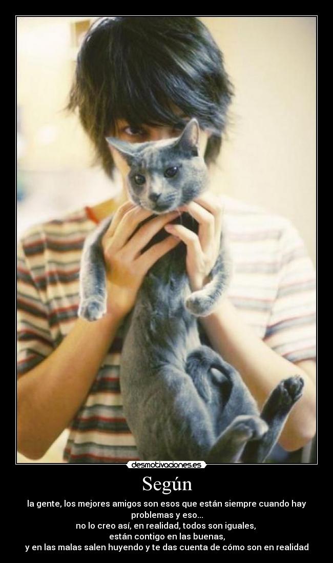 Según - la gente, los mejores amigos son esos que están siempre cuando hay
problemas y eso...
no lo creo así, en realidad, todos son iguales, 
están contigo en las buenas,
y en las malas salen huyendo y te das cuenta de cómo son en realidad