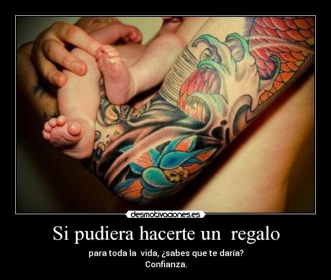 Si pudiera hacerte un regalo - para toda la vida, ¿sabes que te daría?
Confianza.