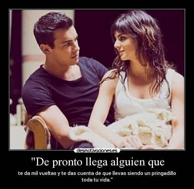 De pronto llega alguien que - te da mil vueltas y te das cuenta de que llevas siendo un pringadillo toda tu vida.