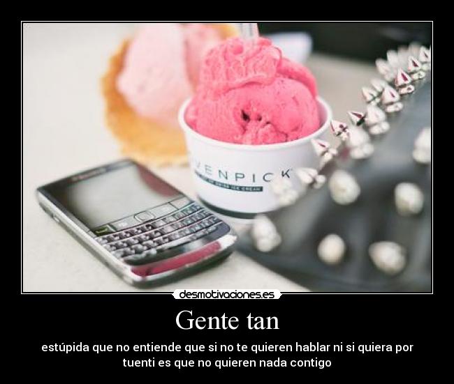 Gente tan - estúpida que no entiende que si no te quieren hablar ni si quiera por
tuenti es que no quieren nada contigo