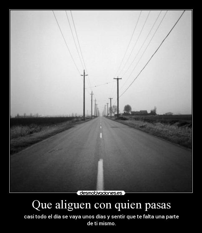 Que aliguen con quien pasas - casi todo el día se vaya unos días y sentir que te falta una parte de ti mismo.