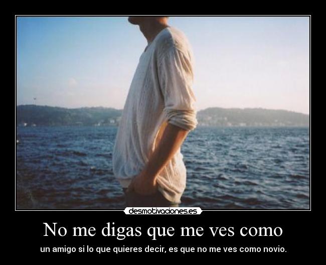 No me digas que me ves como - un amigo si lo que quieres decir, es que no me ves como novio.