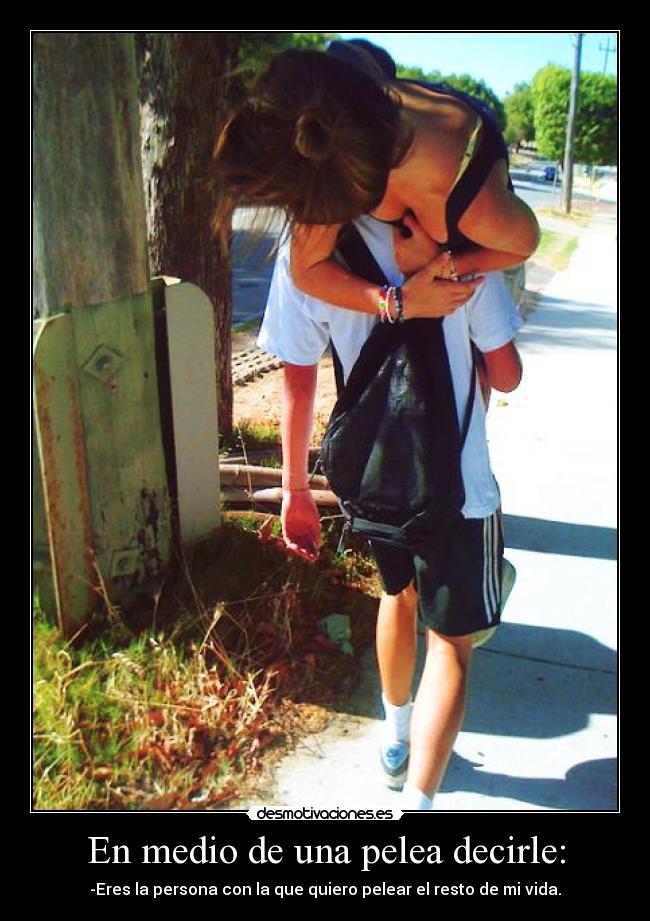 En medio de una pelea decirle: - -Eres la persona con la que quiero pelear el resto de mi vida.