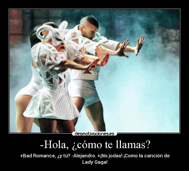-Hola, ¿cómo te llamas? - +Bad Romance, ¿y tú? -Alejandro. +¡No jodas! ¡Como la canción de Lady Gaga!