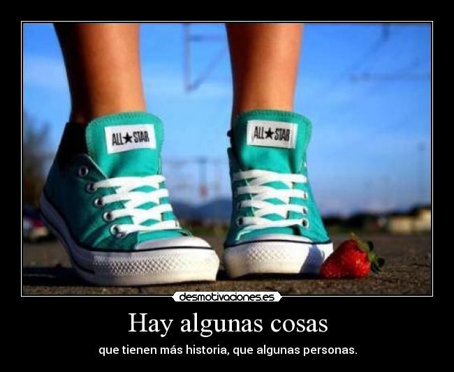 Hay algunas cosas - que tienen más historia, que algunas personas.