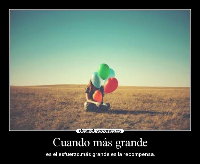 Cuando más grande - es el esfuerzo,más grande es la recompensa.