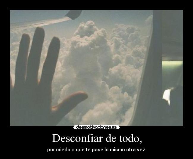 Desconfiar de todo, - por miedo a que te pase lo mismo otra vez.