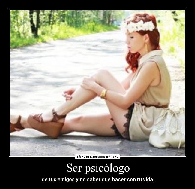 Ser psicólogo - de tus amigos y no saber que hacer con tu vida.