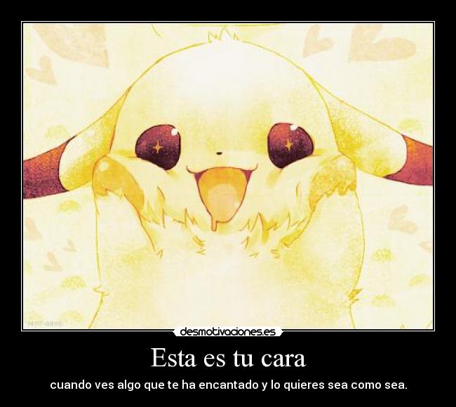 Esta es tu cara - cuando ves algo que te ha encantado y lo quieres sea como sea.