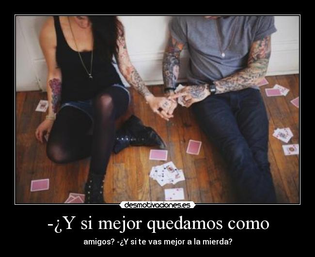 -¿Y si mejor quedamos como - amigos? -¿Y si te vas mejor a la mierda?