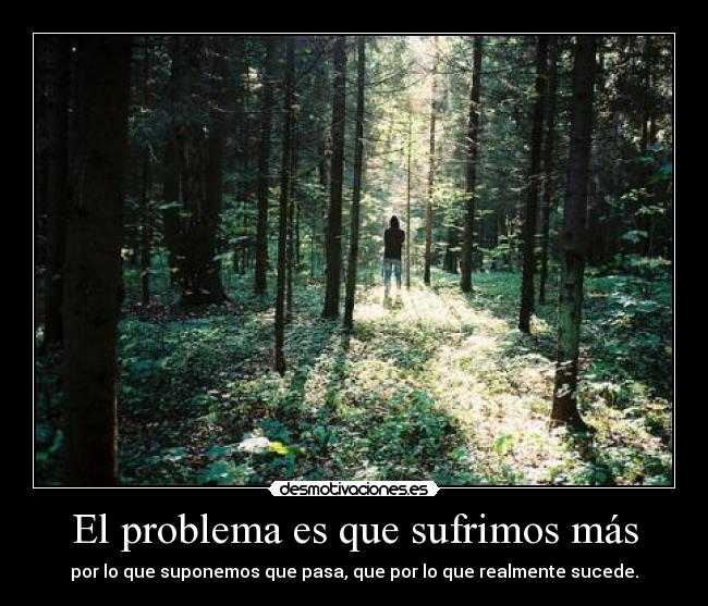 El problema es que sufrimos más - por lo que suponemos que pasa, que por lo que realmente sucede.