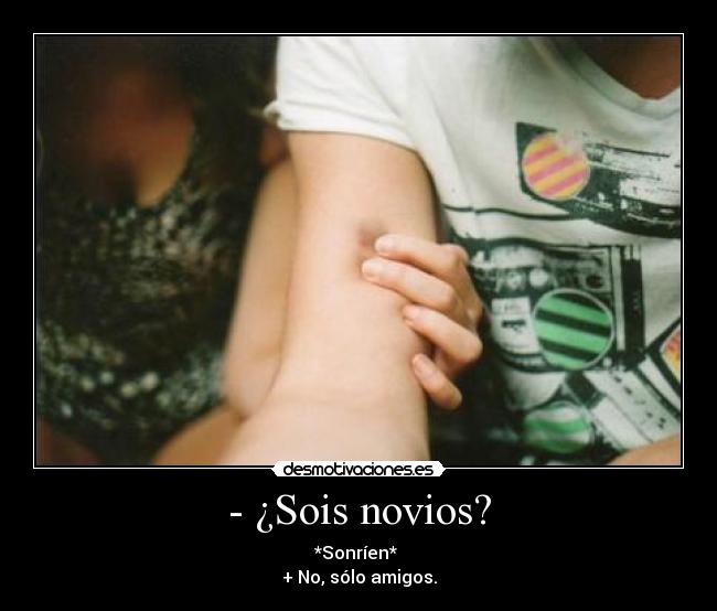 - ¿Sois novios? - *Sonríen*
+ No, sólo amigos.