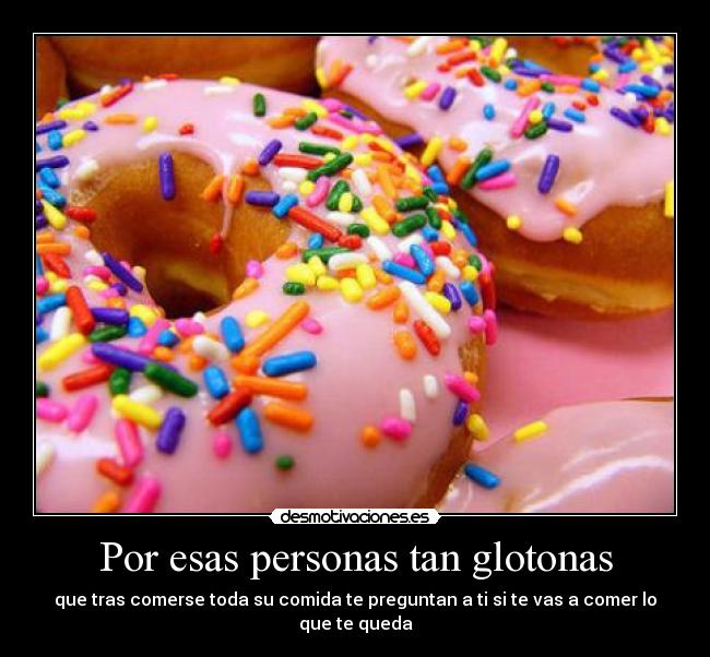 Por esas personas tan glotonas -
