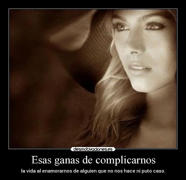 Esas ganas de complicarnos - la vida al enamorarnos de alguien que no nos hace ni puto caso.