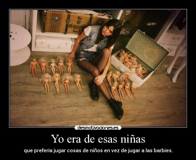 Yo era de esas niñas - que prefería jugar cosas de niños en vez de jugar a las barbies.