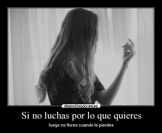 Si no luchas por lo que quieres - luego no llores cuando lo pierdes