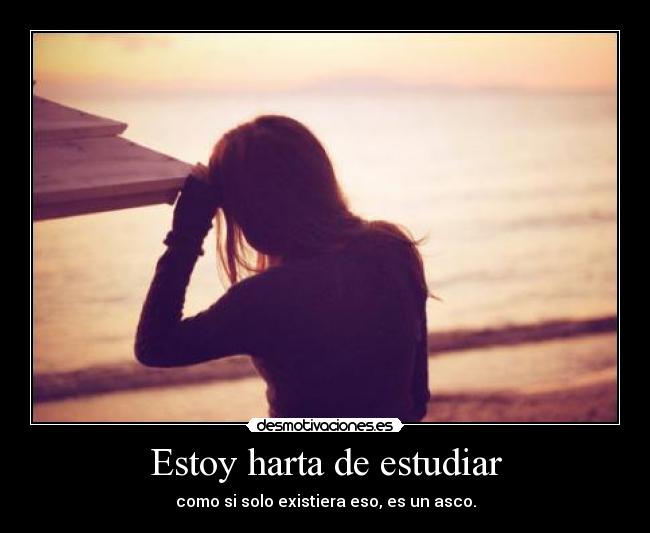Estoy harta de estudiar - como si solo existiera eso, es un asco.