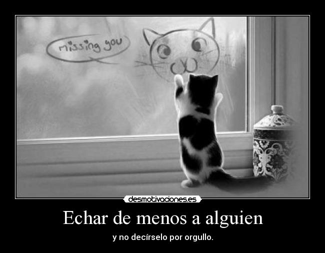 Echar de menos a alguien - y no decírselo por orgullo.