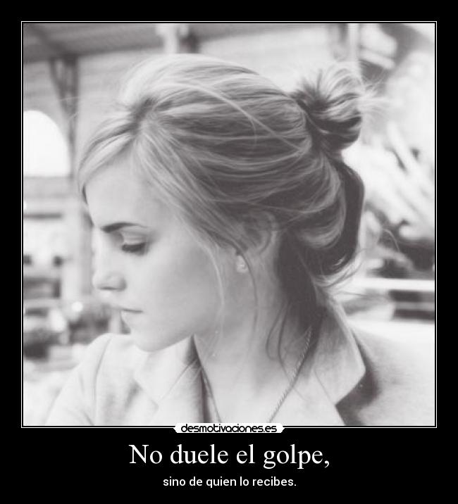 No duele el golpe, - sino de quien lo recibes.