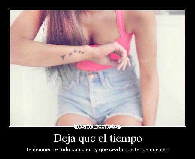 Deja que el tiempo - te demuestre todo como es.. y que sea lo que tenga que ser!