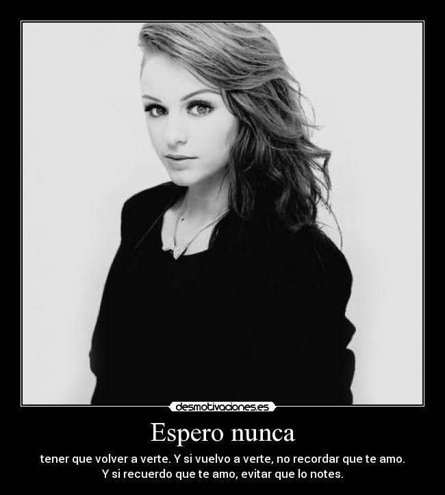 Espero nunca - tener que volver a verte. Y si vuelvo a verte, no recordar que te amo.
Y si recuerdo que te amo, evitar que lo notes.