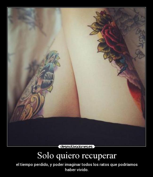 Solo quiero recuperar - el tiempo perdido, y poder imaginar todos los ratos que podríamos haber vivido.