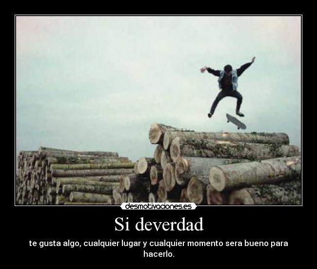 Si deverdad - te gusta algo, cualquier lugar y cualquier momento sera bueno para hacerlo.