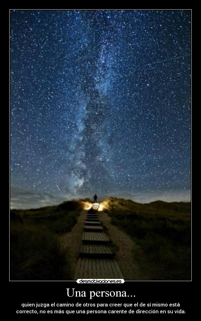 Una persona... - quien juzga el camino de otros para creer que el de sí mismo está
correcto, no es más que una persona carente de dirección en su vida.
