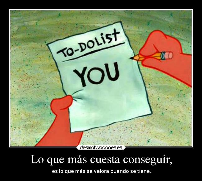 Lo que más cuesta conseguir, - es lo que más se valora cuando se tiene.