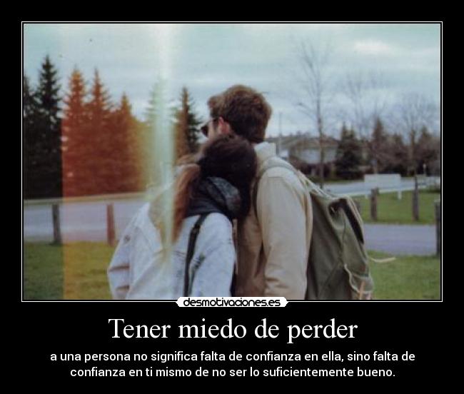 Tener miedo de perder - a una persona no significa falta de confianza en ella, sino falta de
confianza en ti mismo de no ser lo suficientemente bueno.