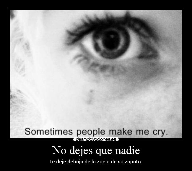 No dejes que nadie - te deje debajo de la zuela de su zapato.