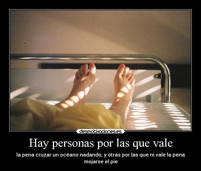 Hay personas por las que vale - la pena cruzar un océano nadando, y otras por las que ni vale la pena mojarse el pie