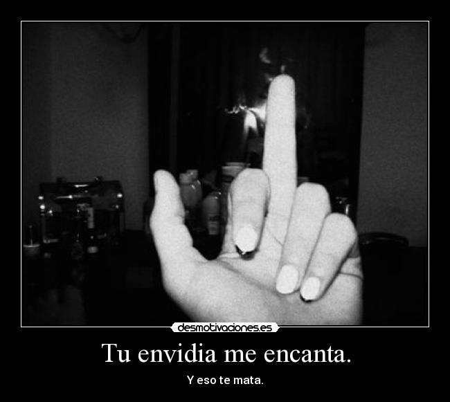 Tu envidia me encanta. - Y eso te mata.