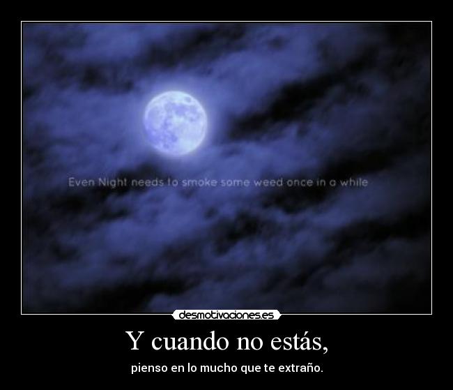 Y cuando no estás, - pienso en lo mucho que te extraño.