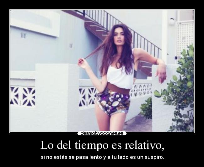 Lo del tiempo es relativo, - si no estás se pasa lento y a tu lado es un suspiro.