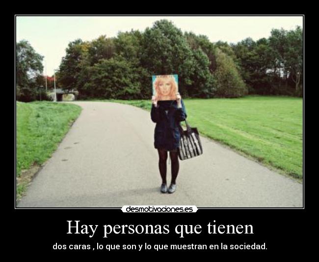 Hay personas que tienen - dos caras , lo que son y lo que muestran en la sociedad.